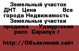 Земельный участок ДНТ › Цена ­ 550 000 - Все города Недвижимость » Земельные участки продажа   . Удмуртская респ.,Сарапул г.